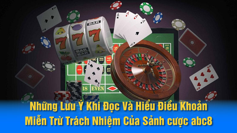 Những Lưu Ý Khi Đọc Và Hiểu Điều Khoản Miễn Trừ Trách Nhiệm Của Sảnh cược abc8