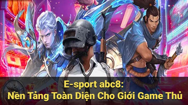 E-sport abc8: Nền Tảng Toàn Diện Cho Giới Game Thủ