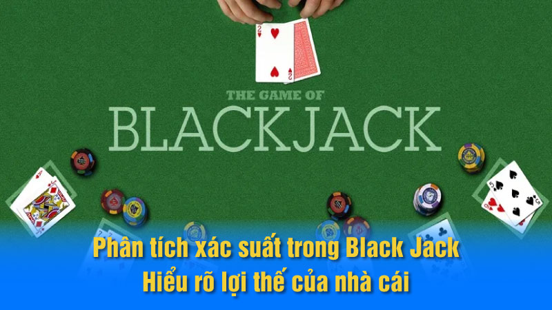 Phân tích xác suất trong Black Jack: Hiểu rõ lợi thế của nhà cái