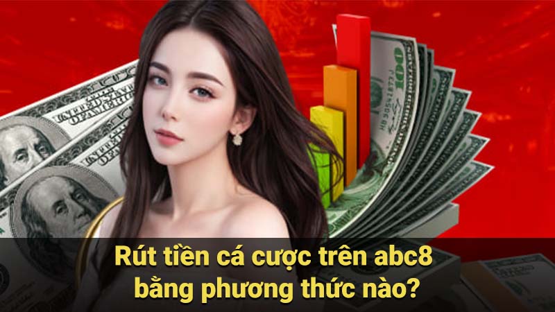 Rút tiền cá cược trên abc8 bằng phương thức nào?